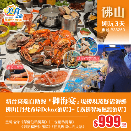 新晉高端蒸汽自助餐『御海宴』現撈現蒸鮮活海鮮+皇牌推介《鄔佬伯私房菜》《二世祖私房菜》《御品豬腰私房菜》、25年開業佛山【丹灶希岸Deluxe酒店】+佛山【廣佛智城楓渡酒店】純玩3天（美食之旅 旅行團）